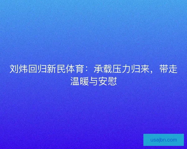 刘炜回归新民体育：承载压力归来，带走温暖与安慰