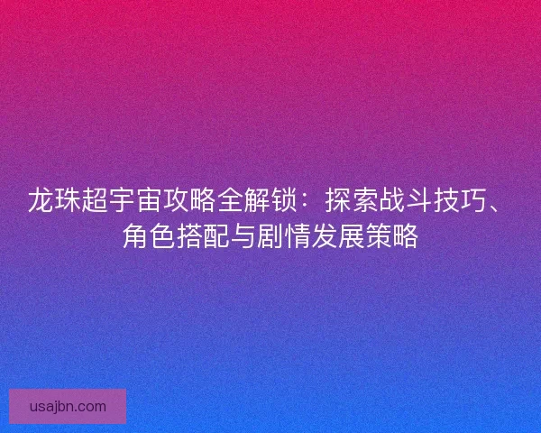 龙珠超宇宙攻略全解锁：探索战斗技巧、角色搭配与剧情发展策略