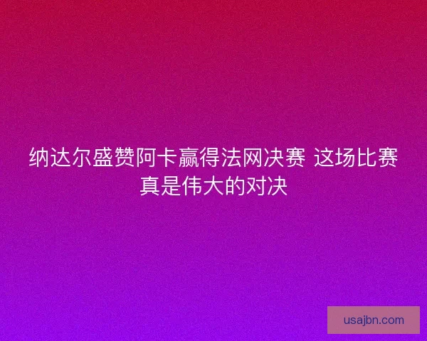 纳达尔盛赞阿卡赢得法网决赛 这场比赛真是伟大的对决