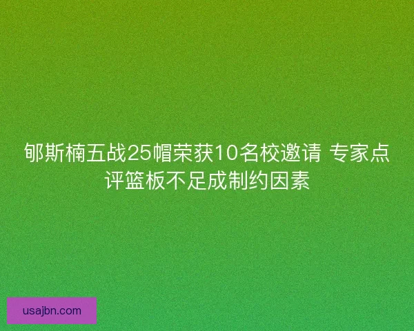 郇斯楠五战25帽荣获10名校邀请 专家点评篮板不足成制约因素