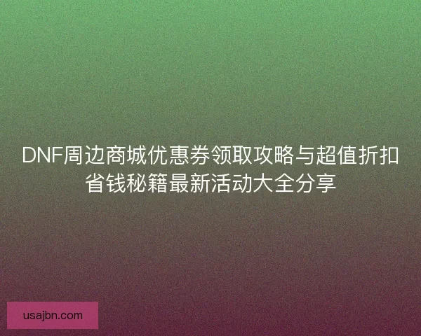 DNF周边商城优惠券领取攻略与超值折扣省钱秘籍最新活动大全分享