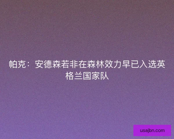 帕克：安德森若非在森林效力早已入选英格兰国家队