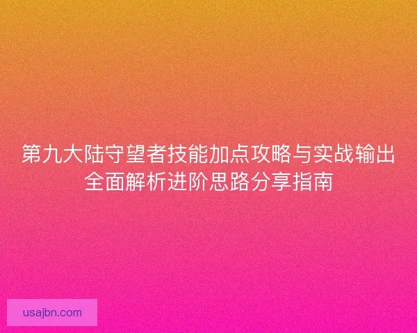 第九大陆守望者技能加点攻略与实战输出全面解析进阶思路分享指南