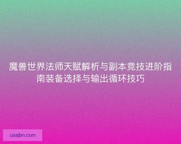 魔兽世界法师天赋解析与副本竞技进阶指南装备选择与输出循环技巧