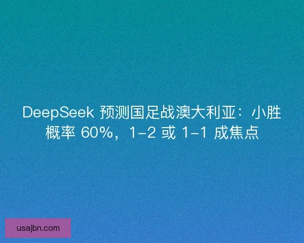 DeepSeek 预测国足战澳大利亚：小胜概率 60%，1-2 或 1-1 成焦点