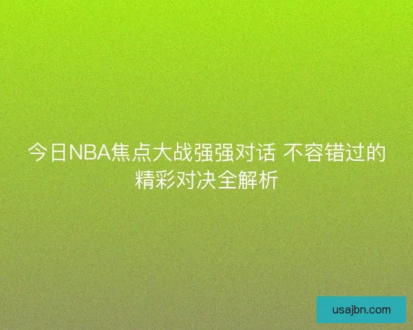 今日NBA焦点大战强强对话 不容错过的精彩对决全解析