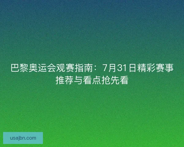 巴黎奥运会观赛指南：7月31日精彩赛事推荐与看点抢先看