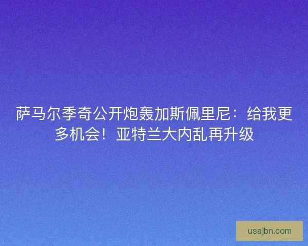 萨马尔季奇公开炮轰加斯佩里尼：给我更多机会！亚特兰大内乱再升级