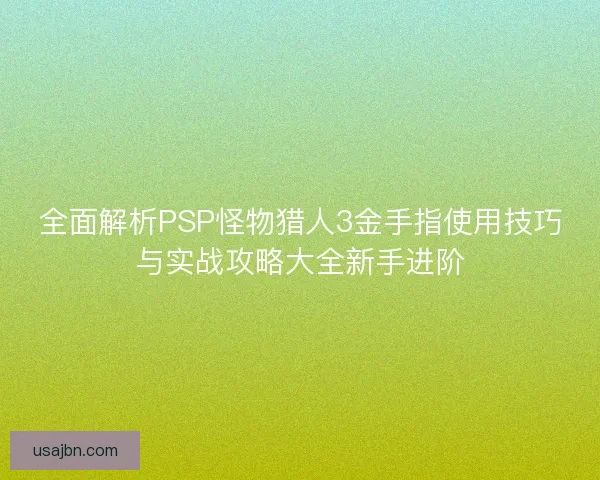 全面解析PSP怪物猎人3金手指使用技巧与实战攻略大全新手进阶