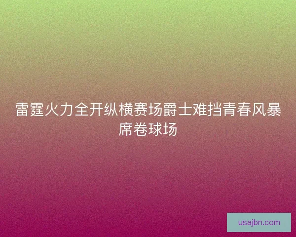 雷霆火力全开纵横赛场爵士难挡青春风暴席卷球场