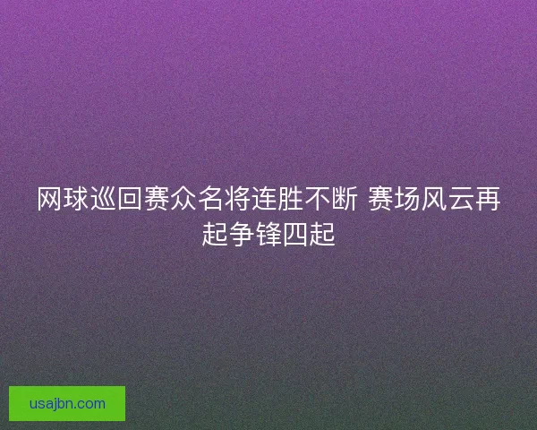 网球巡回赛众名将连胜不断 赛场风云再起争锋四起