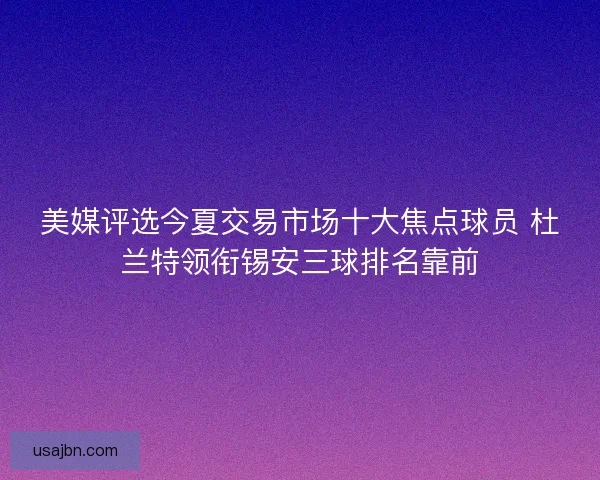 美媒评选今夏交易市场十大焦点球员 杜兰特领衔锡安三球排名靠前