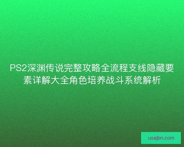PS2深渊传说完整攻略全流程支线隐藏要素详解大全角色培养战斗系统解析