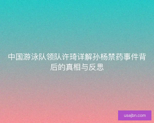 中国游泳队领队许琦详解孙杨禁药事件背后的真相与反思