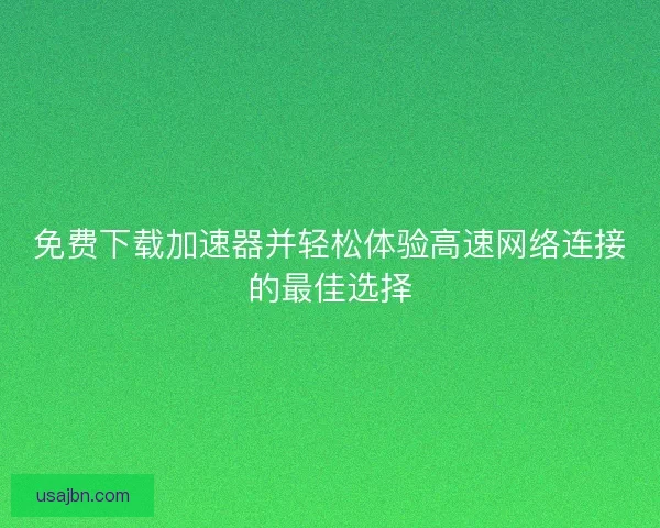 免费下载加速器并轻松体验高速网络连接的最佳选择