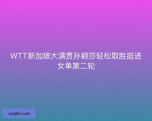WTT新加坡大满贯孙颖莎轻松取胜挺进女单第二轮